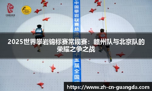 2025世界攀岩锦标赛常规赛：赣州队与北京队的荣耀之争之战