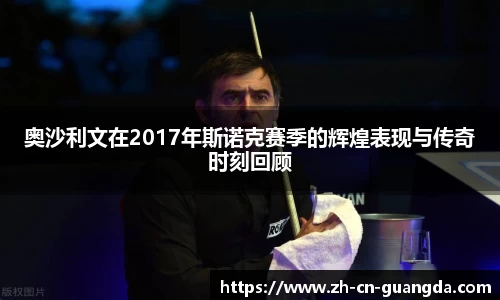 奥沙利文在2017年斯诺克赛季的辉煌表现与传奇时刻回顾